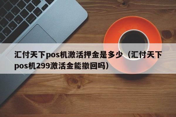 汇付天下pos机激活押金是多少（汇付天下pos机299激活金能撤回吗）