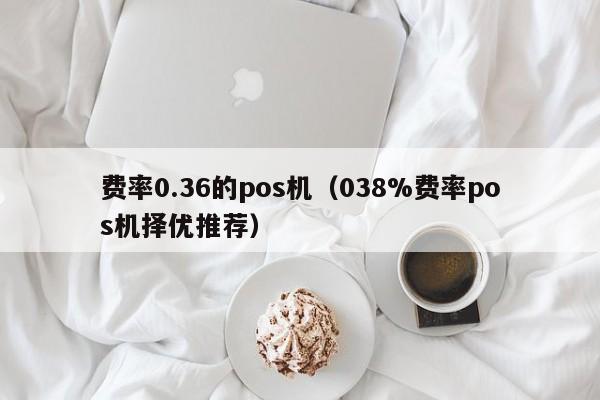 费率0.36的pos机（038%费率pos机择优推荐）