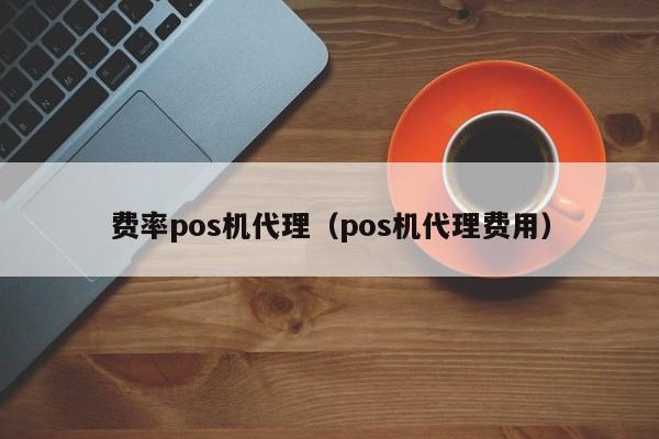 费率pos机代理（pos机代理费用）