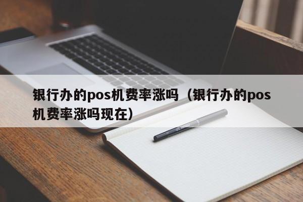 银行办的pos机费率涨吗（银行办的pos机费率涨吗现在）