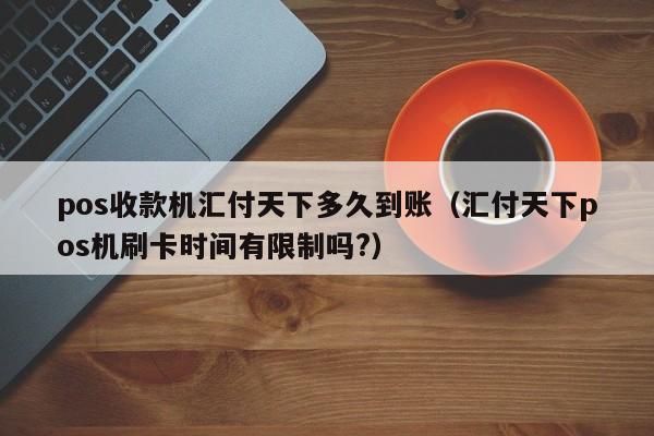 pos收款机汇付天下多久到账（汇付天下pos机刷卡时间有限制吗?）