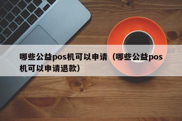 哪些公益pos机可以申请（哪些公益pos机可以申请退款）