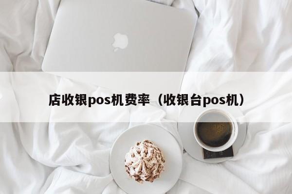 店收银pos机费率（收银台pos机）