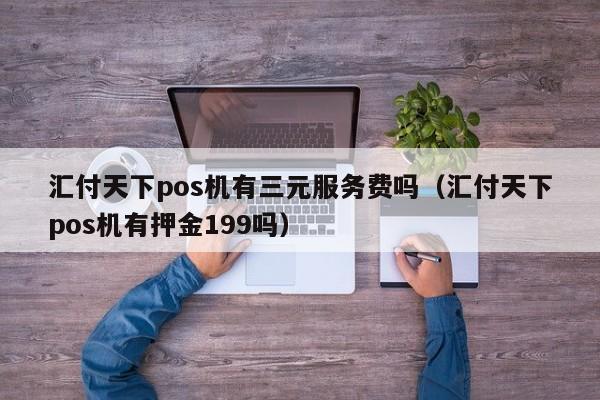 汇付天下pos机有三元服务费吗（汇付天下pos机有押金199吗）