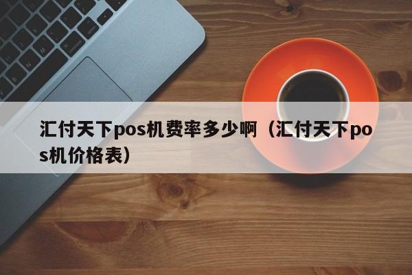 汇付天下pos机费率多少啊（汇付天下pos机价格表）