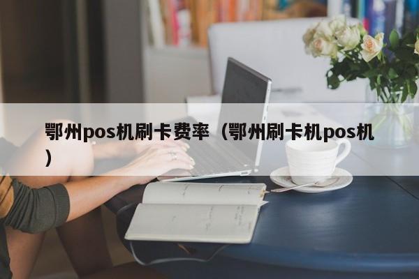 鄂州pos机刷卡费率（鄂州刷卡机pos机）