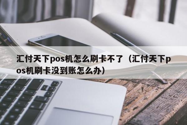 汇付天下pos机怎么刷卡不了（汇付天下pos机刷卡没到账怎么办）