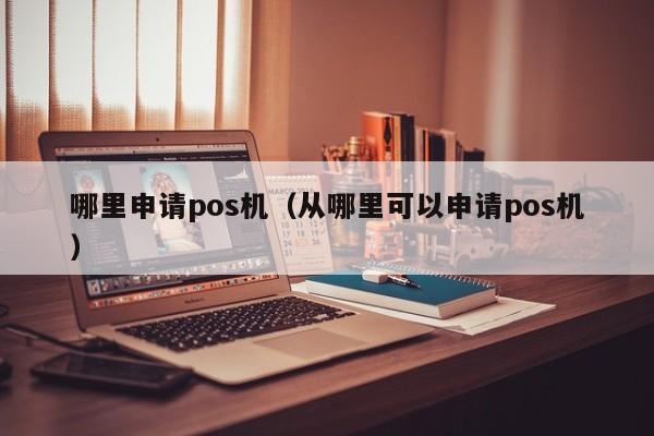 哪里申请pos机（从哪里可以申请pos机）