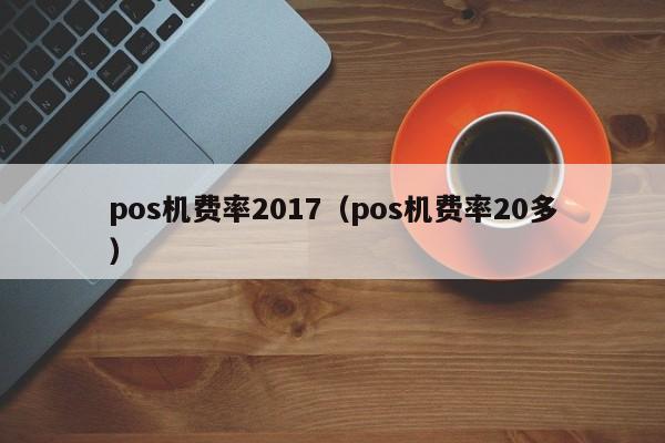 pos机费率2017（pos机费率20多）