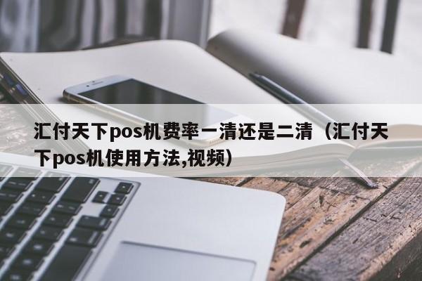 汇付天下pos机费率一清还是二清（汇付天下pos机使用方法,视频）