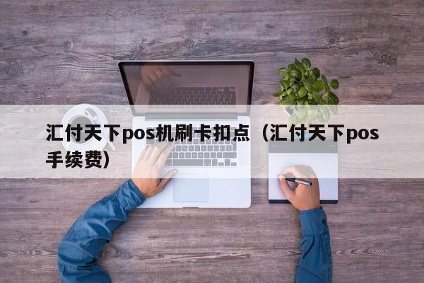 汇付天下pos机刷卡扣点（汇付天下pos手续费）