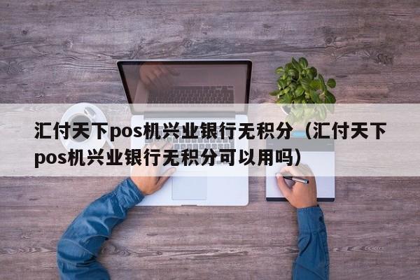 汇付天下pos机兴业银行无积分（汇付天下pos机兴业银行无积分可以用吗）