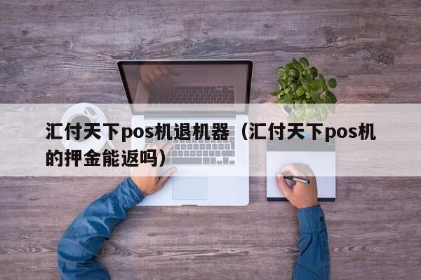 汇付天下pos机退机器（汇付天下pos机的押金能返吗）