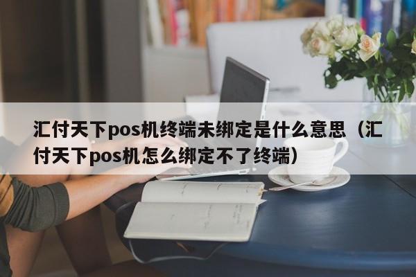 汇付天下pos机终端未绑定是什么意思（汇付天下pos机怎么绑定不了终端）