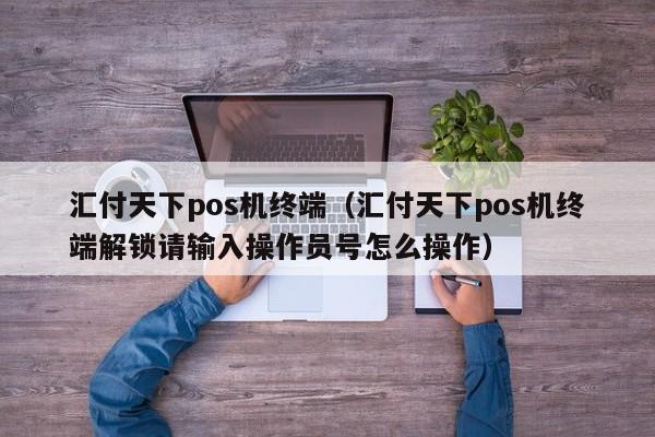 汇付天下pos机终端（汇付天下pos机终端解锁请输入操作员号怎么操作）