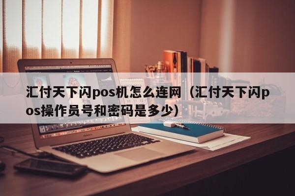 汇付天下闪pos机怎么连网（汇付天下闪pos操作员号和密码是多少）