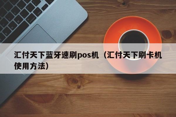 汇付天下蓝牙速刷pos机（汇付天下刷卡机使用方法）