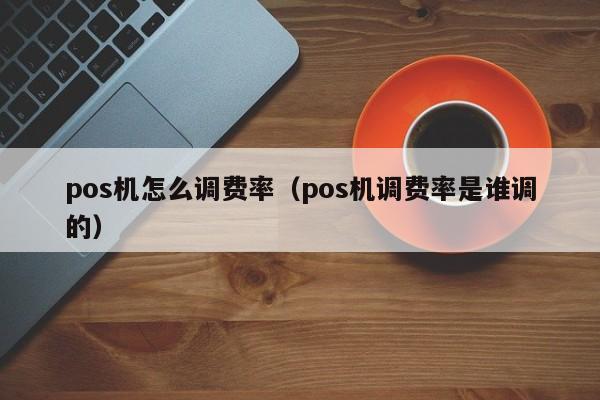 pos机怎么调费率（pos机调费率是谁调的）