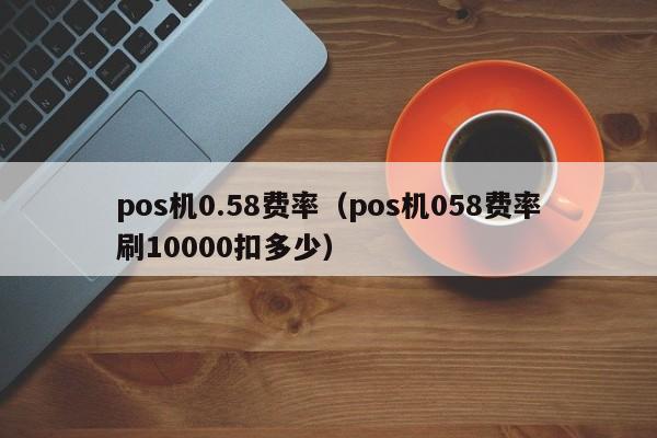 pos机0.58费率（pos机058费率刷10000扣多少）