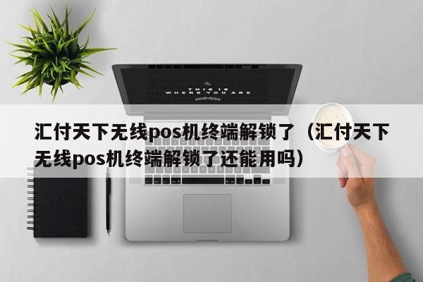 汇付天下无线pos机终端解锁了（汇付天下无线pos机终端解锁了还能用吗）