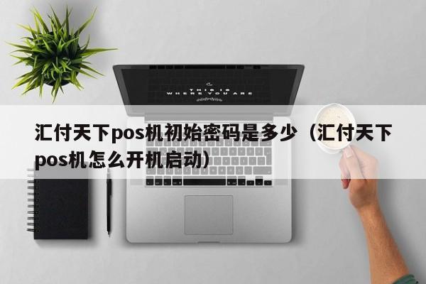 汇付天下pos机初始密码是多少（汇付天下pos机怎么开机启动）