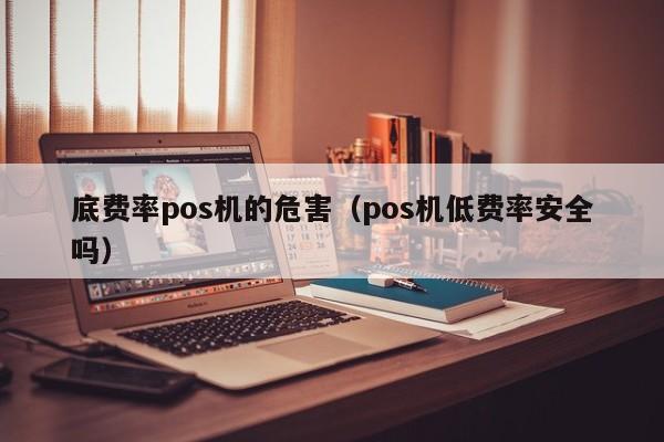 底费率pos机的危害（pos机低费率安全吗）