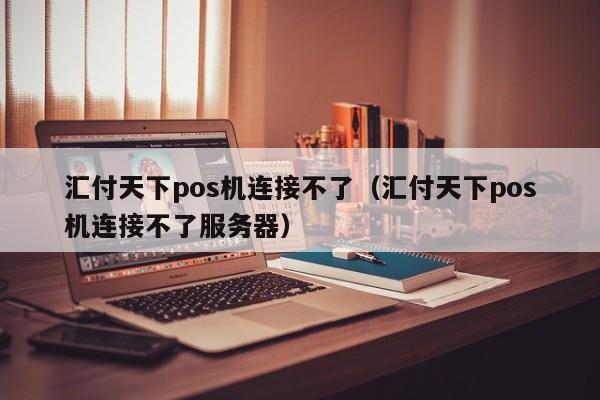 汇付天下pos机连接不了（汇付天下pos机连接不了服务器）