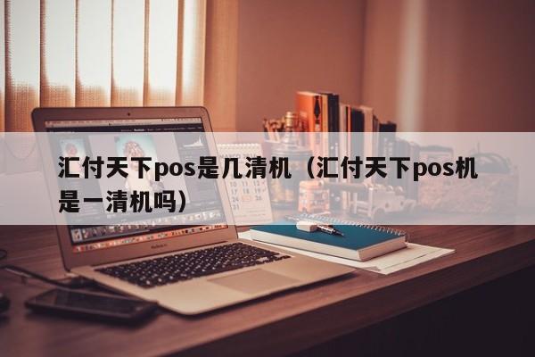 汇付天下pos是几清机（汇付天下pos机是一清机吗）