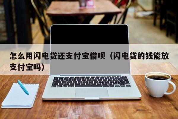 怎么用闪电贷还支付宝借呗（闪电贷的钱能放支付宝吗）