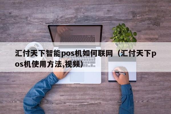 汇付天下智能pos机如何联网（汇付天下pos机使用方法,视频）