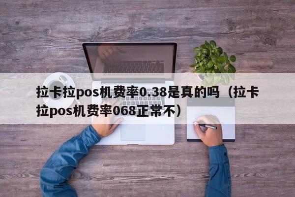 拉卡拉pos机费率0.38是真的吗（拉卡拉pos机费率068正常不）