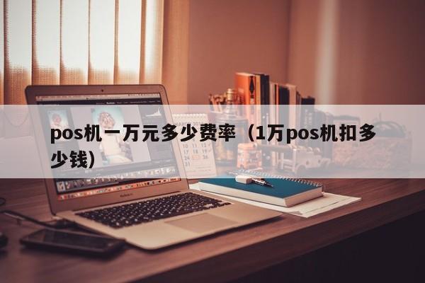 pos机一万元多少费率（1万pos机扣多少钱）