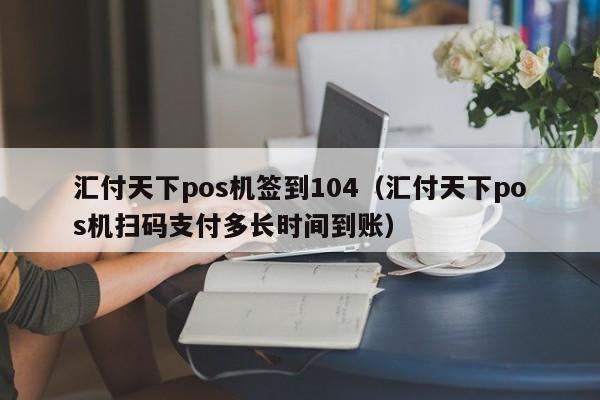 汇付天下pos机签到104（汇付天下pos机扫码支付多长时间到账）