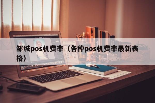 邹城pos机费率（各种pos机费率最新表格）