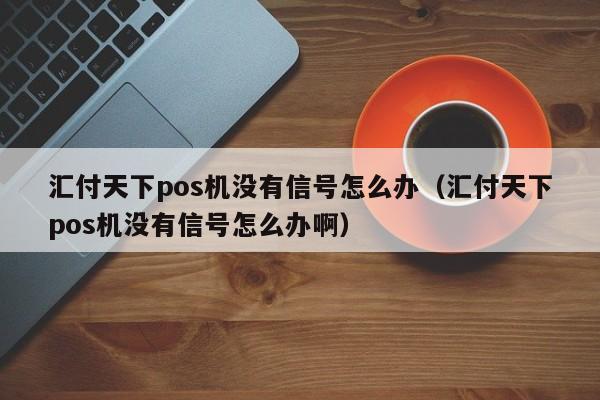 汇付天下pos机没有信号怎么办（汇付天下pos机没有信号怎么办啊）