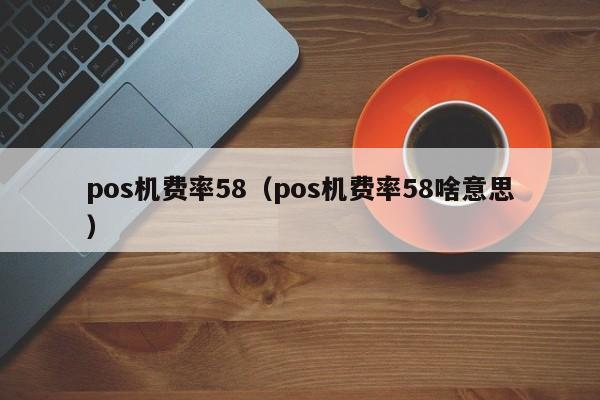 pos机费率58（pos机费率58啥意思）