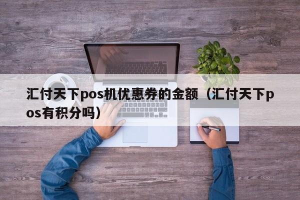 汇付天下pos机优惠券的金额（汇付天下pos有积分吗）