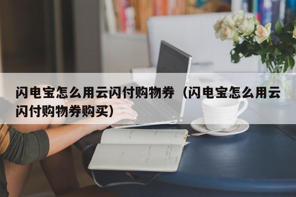 闪电宝怎么用云闪付购物券（闪电宝怎么用云闪付购物券购买）