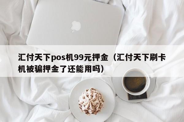 汇付天下pos机99元押金（汇付天下刷卡机被骗押金了还能用吗）