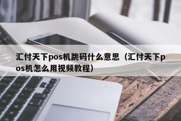 汇付天下pos机跳码什么意思（汇付天下pos机怎么用视频教程）