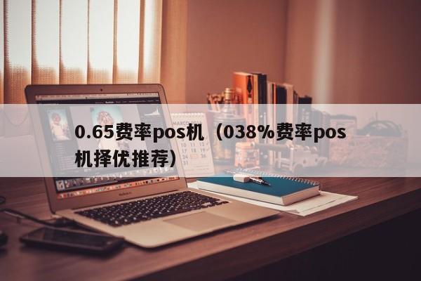 0.65费率pos机（038%费率pos机择优推荐）