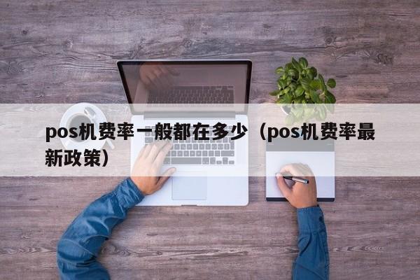 pos机费率一般都在多少（pos机费率最新政策）