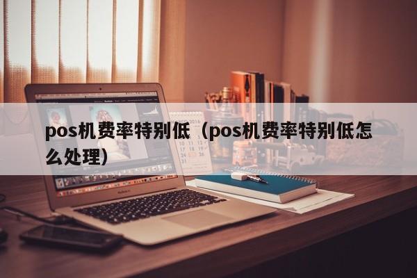 pos机费率特别低（pos机费率特别低怎么处理）