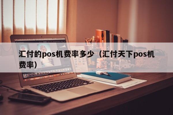 汇付的pos机费率多少（汇付天下pos机费率）