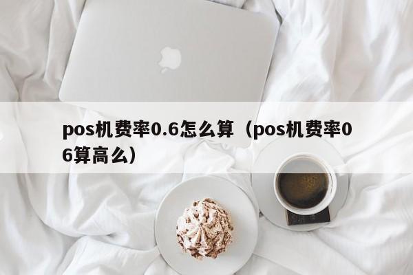 pos机费率0.6怎么算（pos机费率06算高么）