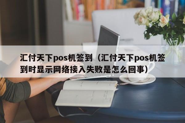 汇付天下pos机签到（汇付天下pos机签到时显示网络接入失败是怎么回事）