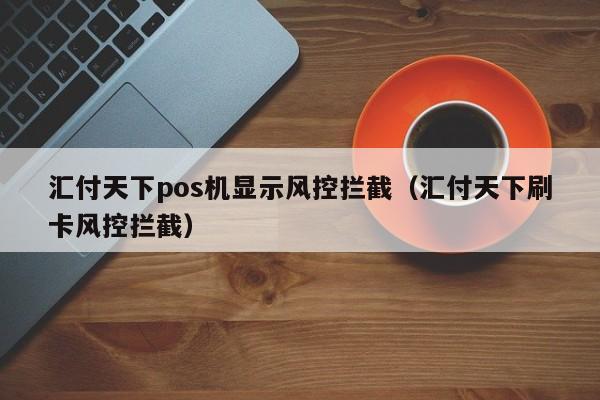 汇付天下pos机显示风控拦截（汇付天下刷卡风控拦截）