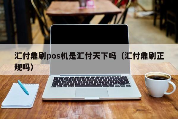 汇付鼎刷pos机是汇付天下吗（汇付鼎刷正规吗）