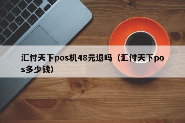 汇付天下pos机48元退吗（汇付天下pos多少钱）