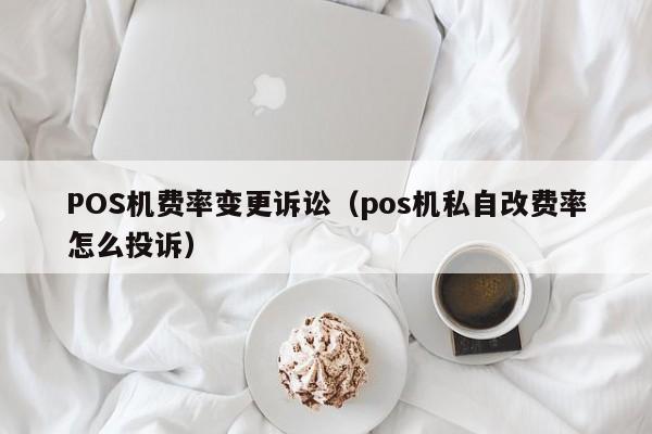 POS机费率变更诉讼（pos机私自改费率怎么投诉）